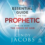 The essential guide to the prophetic : how to hear the voice of God cover image