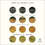 How to Inhabit Time : Understanding the Past, Facing the Future, Living Faithfully Now cover image