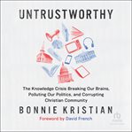 Untrustworthy : the knowledge crisis breaking our brains, polluting our politics, and corrupting Christian community cover image
