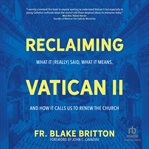 Reclaiming Vatican II : What It (Really) Said, What It Means, and How It Calls Us to Renew the Church cover image