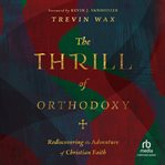The thrill of orthodoxy : rediscovering the adventure of Christian faith cover image