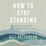 How to stay standing : 3 essential practices for building a faith that lasts cover image