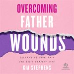 Overcoming father wounds : exchanging your pain for God's perfect love cover image