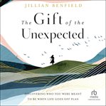 The gift of the unexpected : discovering who you were meant to be when life goes off plan cover image