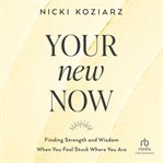 Your new now : finding strength and wisdom when you feel stuck where you are cover image
