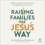 Raising families the Jesus way : biblical insights for Godly parenting and shaping future generations cover image