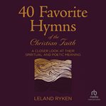 40 favorite hymns of the Christian faith : a closer look at their spiritual and poetic meaning cover image