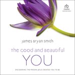 The good and beautiful you : discovering the person Jesus created you to be cover image
