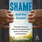 Shame and the gospel : transforming our view of the good news and our Christian communities cover image
