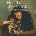 Practicing Presence : A Mother's Guide to Savoring Life Through the Photos You're Already Taking cover image