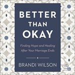 Better Than Okay : Finding Hope and Healing After Your Marriage Ends cover image
