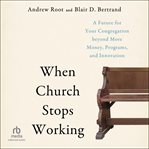 When Church Stops Working : A Future for Your Congregation Beyond More Money, Programs, and Innovation cover image