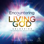 Encountering the Living God : Unlocking the Supernatural Realm of Heaven cover image