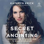 The Secret of the Anointing : Accessing the Power of God to Walk in Miracles cover image