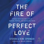 The Fire of Perfect Love : Intimacy with God for a Life of Passion, Purpose, and Unshakable Faith cover image