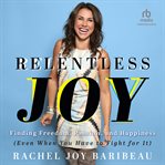 Relentless Joy : Finding Freedom, Passion, and Happiness (Even When You Have to Fight for It) cover image