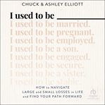 I Used to Be : How to Navigate Large and Small Losses in Life and Find Your Path Forward cover image