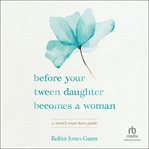 Before Your Tween Daughter Becomes a Woman : A Mom's Must-Have Guide cover image