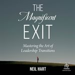The Magnificent Exit : Mastering the Art of Leadership Transitions cover image