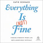Everything Is (Not) Fine : Finding Strength When Life Gets Annoyingly Difficult cover image