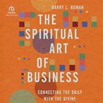 The Spiritual Art of Business : Connecting the Daily With the Divine cover image