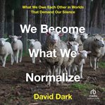 We Become What We Normalize : What We Owe Each Other in Worlds That Demand Our Silence cover image
