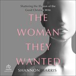 The Woman They Wanted : Shattering the Illusion of the Good Christian Wife cover image