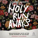 Holy Runaways : Rediscovering Faith After Being Burned by Religion cover image