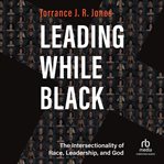 Leading While Black : The Intersectionality of Race, Leadership, and God cover image