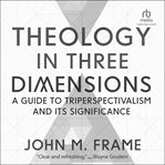 Theology in Three Dimensions : A Guide to Triperspectivalism and Its Significance cover image