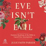 Eve Isn't Evil : Feminist Readings of the Bible to Upend Our Assumptions cover image
