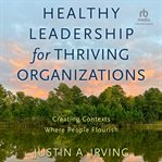 Healthy Leadership for Thriving Organizations : Creating Contexts Where People Flourish cover image