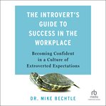 The Introvert's Guide to Success in the Workplace : Becoming Confident in a Culture of Extroverted Expectations cover image