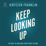 Keep Looking Up : 40 Days to Building Your Trust in God cover image