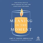 Meaning in the Moment : How Rituals Help Us Move Through Joy, Pain, and Everything in Between cover image