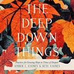 The Deep Down Things : Practices for Growing Hope in Times of Despair cover image