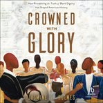 Crowned With Glory : How Proclaiming the Truth of Black Dignity Has Shaped American History cover image
