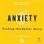Anxiety : finding the better story, 31-day devotionals for teenagers cover image