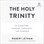 The Holy Trinity : In Scripture, History, Theology, and Worship cover image