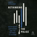 Rethinking the Police : An Officer's Confession and the Pathway to Reform cover image