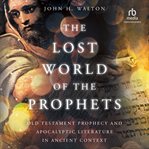 The Lost World of the Prophets : Old Testament Prophecy and Apocalyptic Literature in Ancient Context cover image