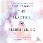 The Practice of Remembering : Uncovering the Place of Memories in Our Spiritual Life cover image