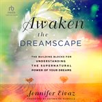 Awaken the dreamscape : the building blocks for understanding the supernatural power of your dreams cover image