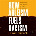 How Ableism Fuels Racism : Dismantling the Hierarchy of Bodies in the Church cover image
