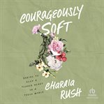 Courageously Soft : Daring to Keep a Tender Heart in a Tough World cover image