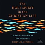 The Holy Spirit in the Christian Life : The Spirit's Work for, in, and through Us cover image