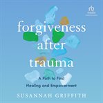 Forgiveness After Trauma : A Path to Find Healing and Empowerment cover image