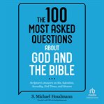 The 100 Most Asked Questions about God and the Bible : Scripture's Answers on Sin, Salvation, Sexuality, End Times, and Heaven cover image