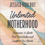Unlimited Motherhood : Overcome 12 Limits That Overwhelm and Conflict Our Hearts cover image
