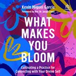 What Makes You Bloom : Cultivating a Practice for Connecting with Your Divine Self cover image
